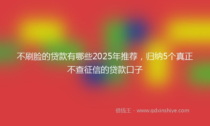 不刷脸的贷款有哪些2025年推荐，归纳5个真正不查征信的贷款口子