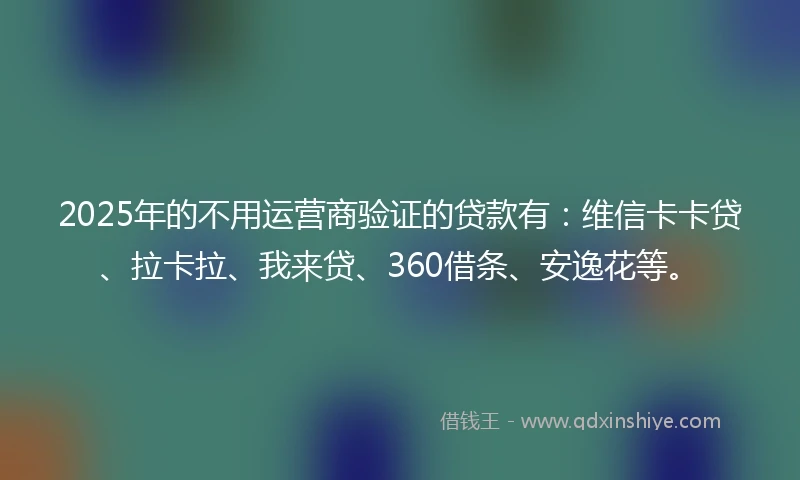 2025年的不用运营商验证的贷款有：维信卡卡贷、拉卡拉、我来贷、360借条、安逸花等。