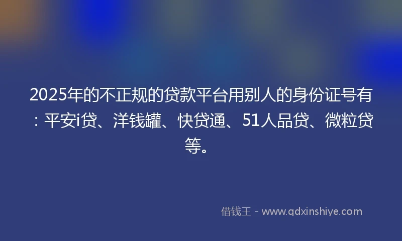 2025年的不正规的贷款平台用别人的身份证号有：平安i贷、洋钱罐、快贷通、51人品贷、微粒贷等。