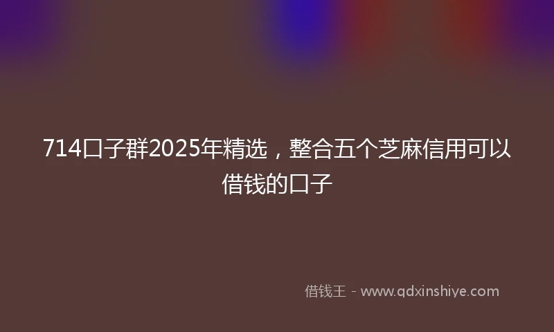 714口子群2025年精选，整合五个芝麻信用可以借钱的口子