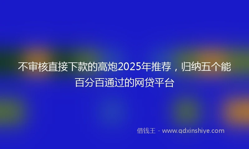 不审核直接下款的高炮2025年推荐，归纳五个能百分百通过的网贷平台