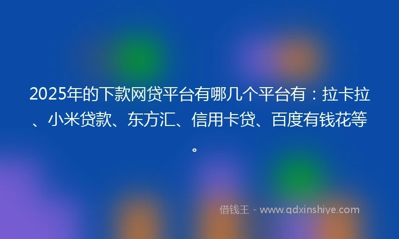 2025年的下款网贷平台有哪几个平台有：拉卡拉、小米贷款、东方汇、信用卡贷、百度有钱花等。