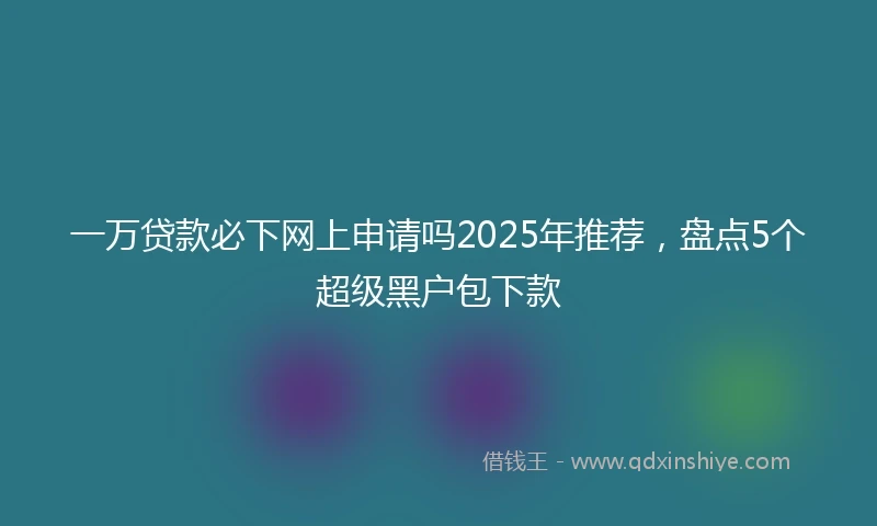 一万贷款必下网上申请吗2025年推荐，盘点5个超级黑户包下款
