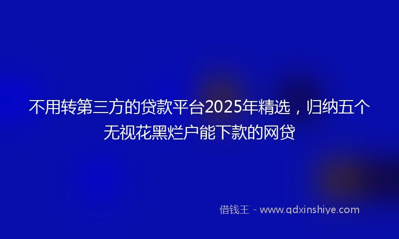 不用转第三方的贷款平台2025年精选，归纳五个无视花黑烂户能下款的网贷