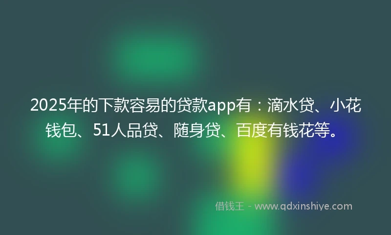 2025年的下款容易的贷款app有：滴水贷、小花钱包、51人品贷、随身贷、百度有钱花等。