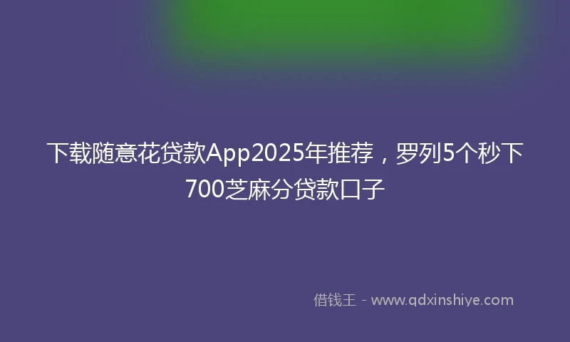 下载随意花贷款App2025年推荐,罗列5个秒下700芝麻分贷款口子