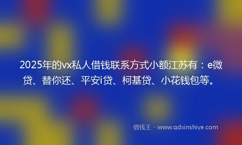 2025年的vx私人借钱联系方式小额江苏有：e微贷、替你还、平安i贷、柯基贷、小花钱包等。
