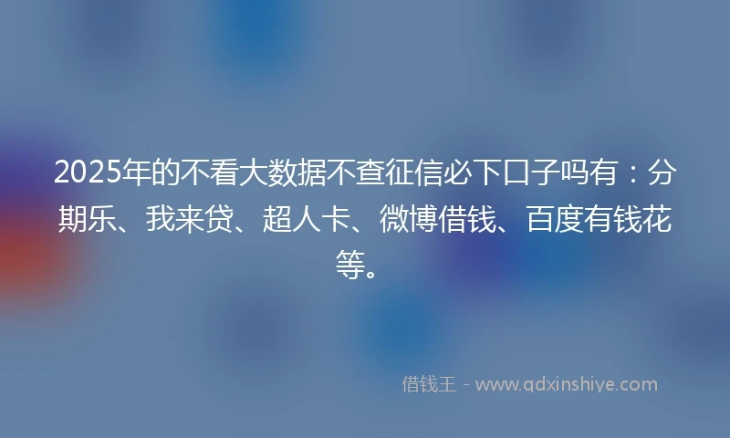 2025年的不看大数据不查征信必下口子吗有：分期乐、我来贷、超人卡、微博借钱、百度有钱花等。