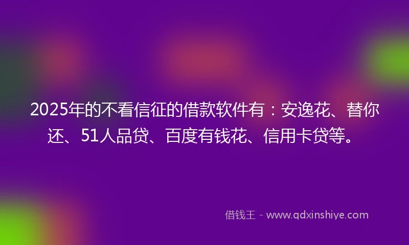 2025年的不看信征的借款软件有：安逸花、替你还、51人品贷、百度有钱花、信用卡贷等。