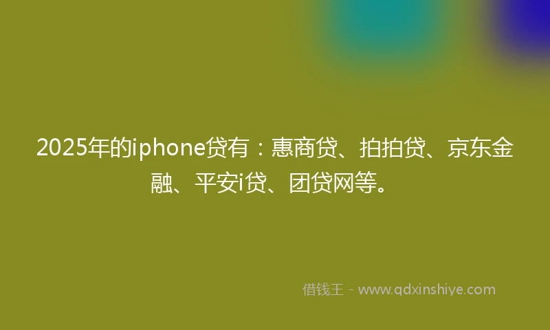 2025年的iphone贷有：惠商贷、拍拍贷、京东金融、平安i贷、团贷网等。