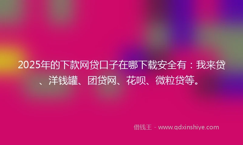 2025年的下款网贷口子在哪下载安全有：我来贷、洋钱罐、团贷网、花呗、微粒贷等。