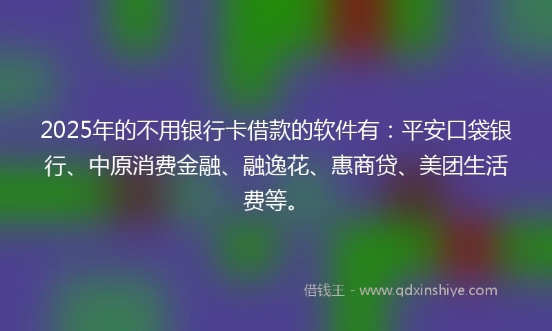 2025年的不用银行卡借款的软件有：平安口袋银行、中原消费金融、融逸花、惠商贷、美团生活费等。