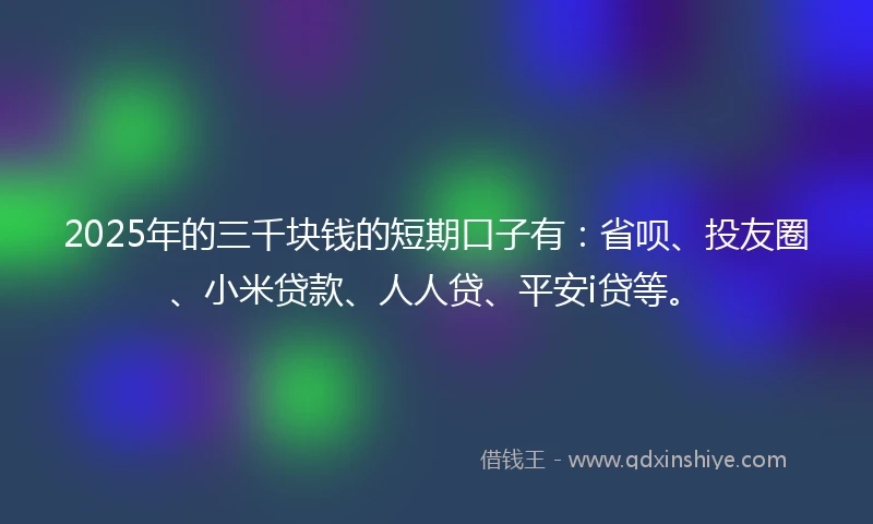 2025年的三千块钱的短期口子有：省呗、投友圈、小米贷款、人人贷、平安i贷等。