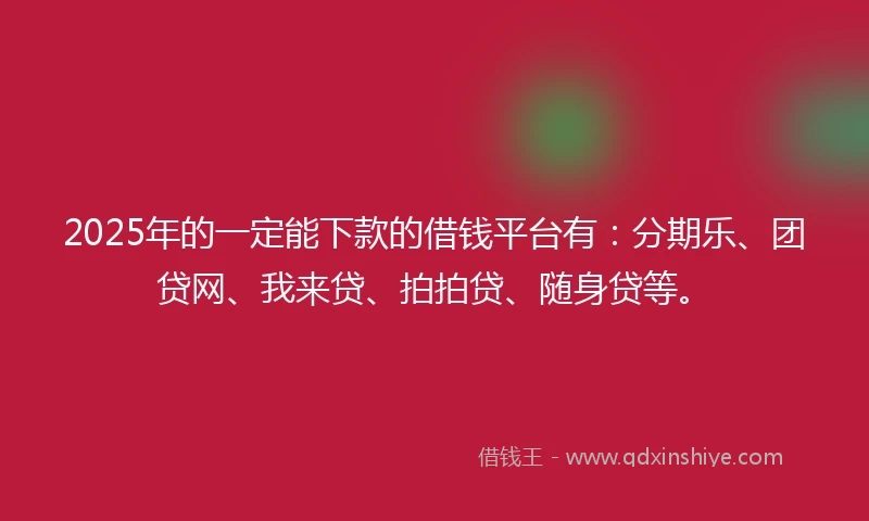 2025年的一定能下款的借钱平台有：分期乐、团贷网、我来贷、拍拍贷、随身贷等。