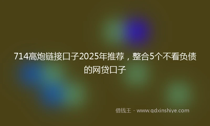 714高炮链接口子2025年推荐，整合5个不看负债的网贷口子