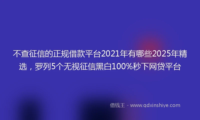 不查征信的正规借款平台2021年有哪些2025年精选，罗列5个无视征信黑白100%秒下网贷平台