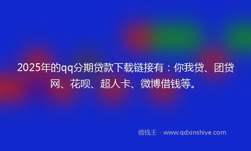 2025年的qq分期贷款下载链接有：你我贷、团贷网、花呗、超人卡、微博借钱等。