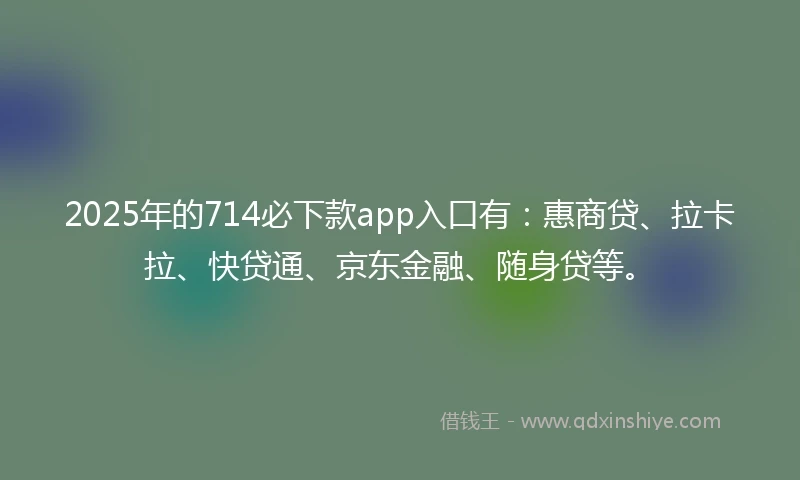 2025年的714必下款app入口有：惠商贷、拉卡拉、快贷通、京东金融、随身贷等。