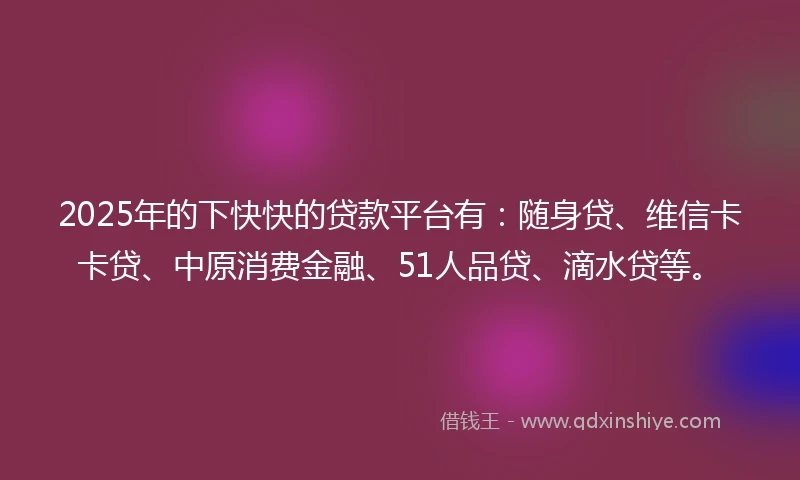 2025年的下快快的贷款平台有:随身贷、维信卡卡贷、中原消费金融、51人品贷、滴水贷等。