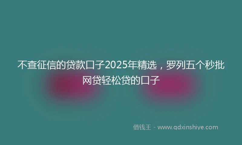 不查征信的贷款口子2025年精选，罗列五个秒批网贷轻松贷的口子