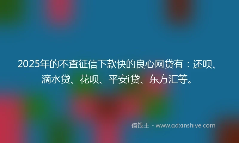 2025年的不查征信下款快的良心网贷有：还呗、滴水贷、花呗、平安i贷、东方汇等。