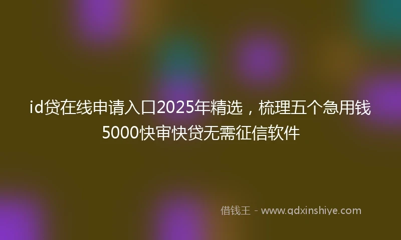 id贷在线申请入口2025年精选，梳理五个急用钱5000快审快贷无需征信软件
