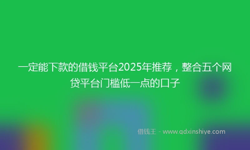 一定能下款的借钱平台2025年推荐，整合五个网贷平台门槛低一点的口子