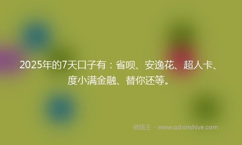 2025年的7天口子有：省呗、安逸花、超人卡、度小满金融、替你还等。