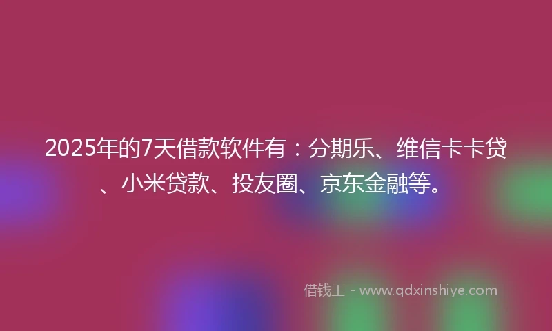 2025年的7天借款软件有：分期乐、维信卡卡贷、小米贷款、投友圈、京东金融等。