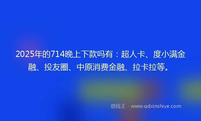 2025年的714晚上下款吗有：超人卡、度小满金融、投友圈、中原消费金融、拉卡拉等。