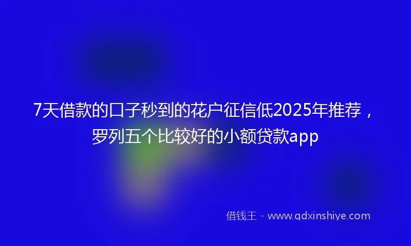 7天借款的口子秒到的花户征信低2025年推荐，罗列五个比较好的小额贷款app