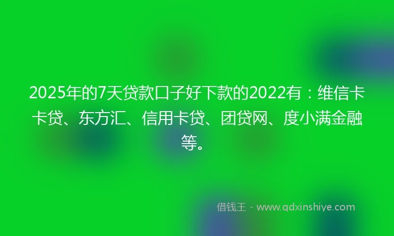 2025年的7天贷款口子好下款的2022有：维信卡卡贷、东方汇、信用卡贷、团贷网、度小满金融等。