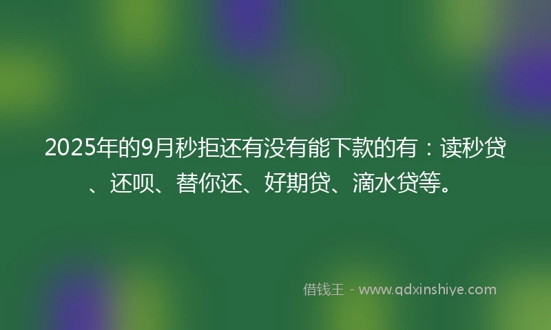 2025年的9月秒拒还有没有能下款的有：读秒贷、还呗、替你还、好期贷、滴水贷等。