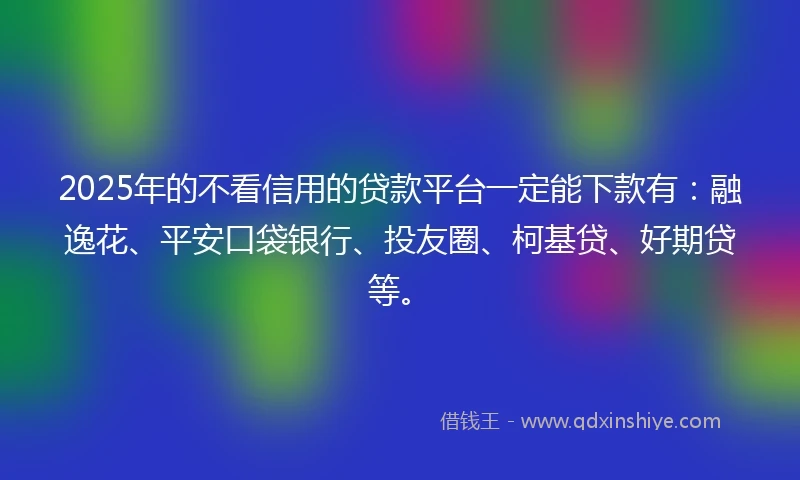 2025年的不看信用的贷款平台一定能下款有：融逸花、平安口袋银行、投友圈、柯基贷、好期贷等。