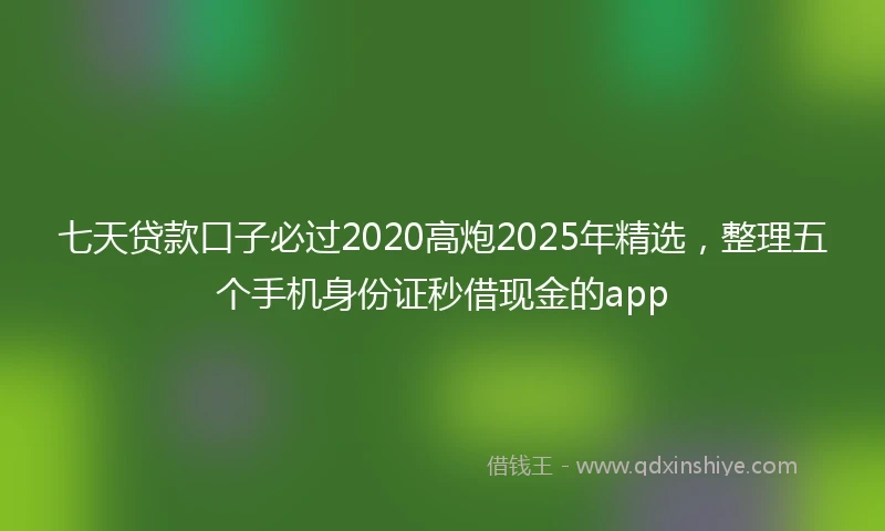 七天贷款口子必过2020高炮2025年精选，整理五个手机身份证秒借现金的app