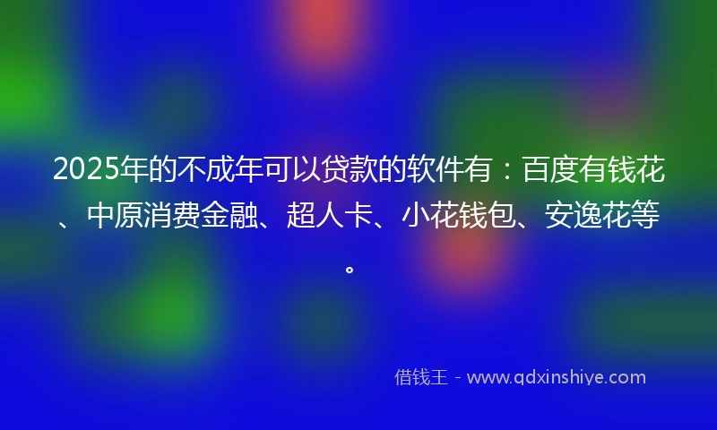2025年的不成年可以贷款的软件有：百度有钱花、中原消费金融、超人卡、小花钱包、安逸花等。