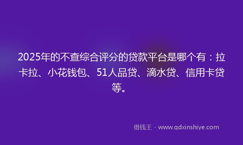 2025年的不查综合评分的贷款平台是哪个有：拉卡拉、小花钱包、51人品贷、滴水贷、信用卡贷等。