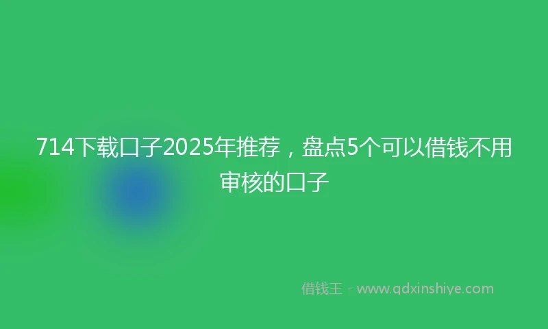 714下载口子2025年推荐，盘点5个可以借钱不用审核的口子