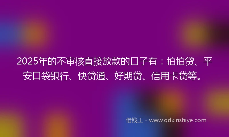 2025年的不审核直接放款的口子有：拍拍贷、平安口袋银行、快贷通、好期贷、信用卡贷等。
