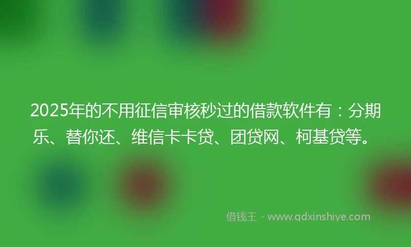 2025年的不用征信审核秒过的借款软件有：分期乐、替你还、维信卡卡贷、团贷网、柯基贷等。