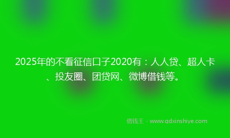 2025年的不看征信口子2020有：人人贷、超人卡、投友圈、团贷网、微博借钱等。