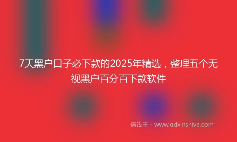 7天黑户口子必下款的2025年精选，整理五个无视黑户百分百下款软件