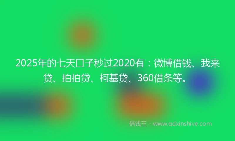 2025年的七天口子秒过2020有：微博借钱、我来贷、拍拍贷、柯基贷、360借条等。