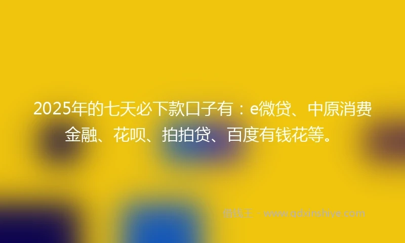 2025年的七天必下款口子有：e微贷、中原消费金融、花呗、拍拍贷、百度有钱花等。