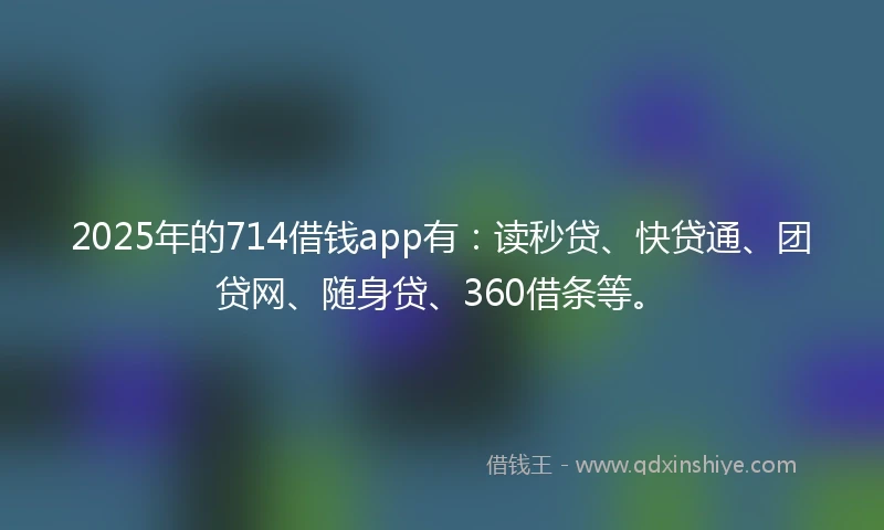 2025年的714借钱app有:读秒贷、快贷通、团贷网、随身贷、360借条等。