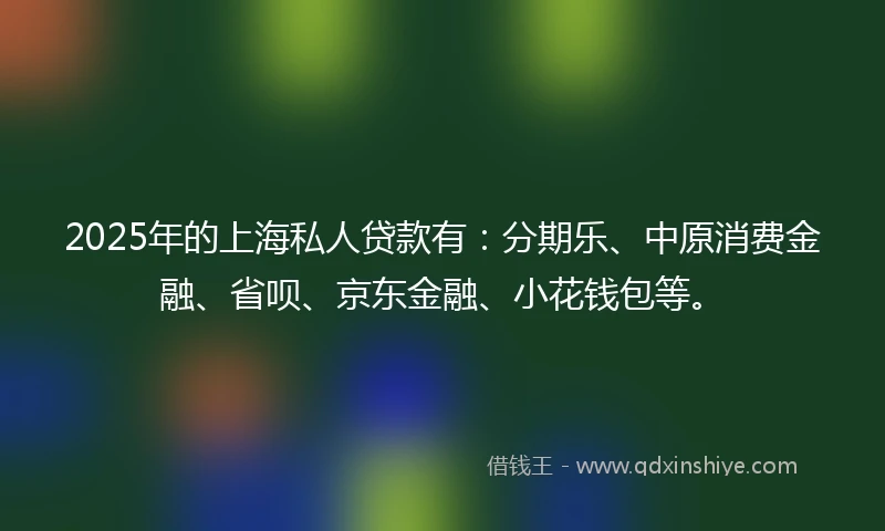 2025年的上海私人贷款有：分期乐、中原消费金融、省呗、京东金融、小花钱包等。
