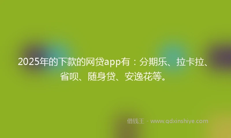 2025年的下款的网贷app有：分期乐、拉卡拉、省呗、随身贷、安逸花等。