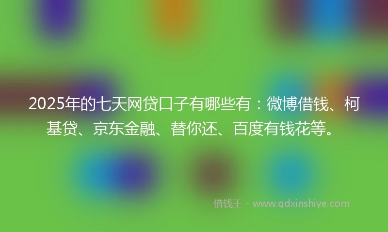 2025年的七天网贷口子有哪些有：微博借钱、柯基贷、京东金融、替你还、百度有钱花等。