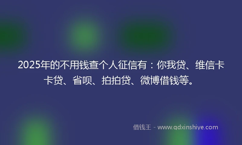 2025年的不用钱查个人征信有：你我贷、维信卡卡贷、省呗、拍拍贷、微博借钱等。