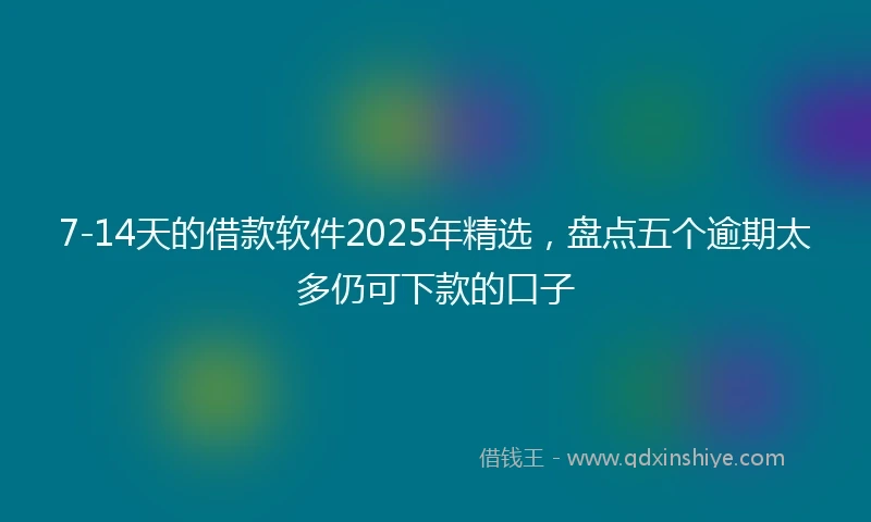 7-14天的借款软件2025年精选，盘点五个逾期太多仍可下款的口子